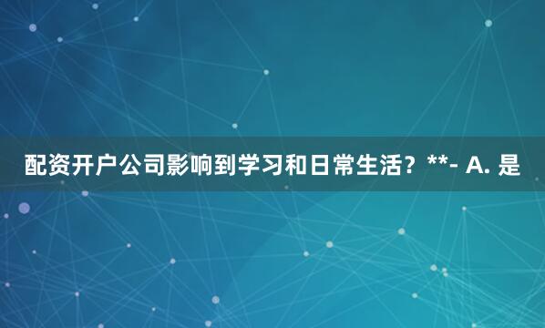 配资开户公司影响到学习和日常生活？**- A. 是
