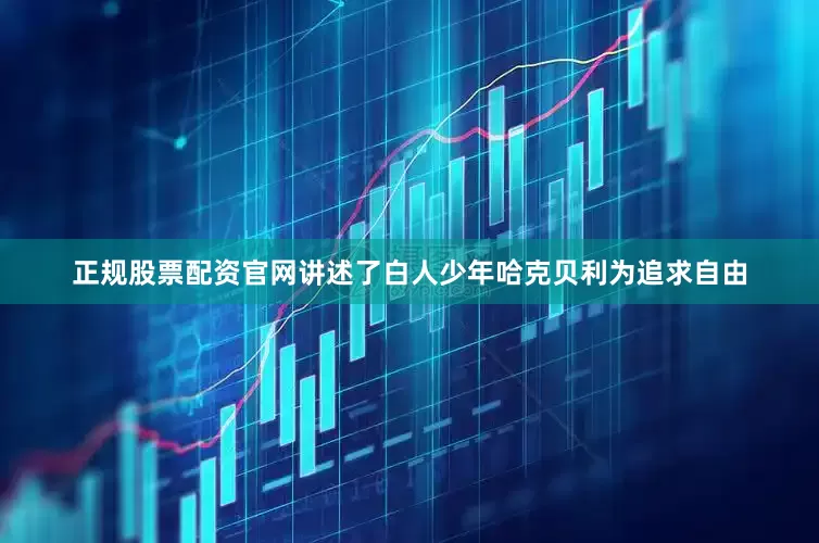 正规股票配资官网讲述了白人少年哈克贝利为追求自由