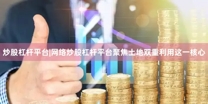 炒股杠杆平台|网络炒股杠杆平台聚焦土地双重利用这一核心