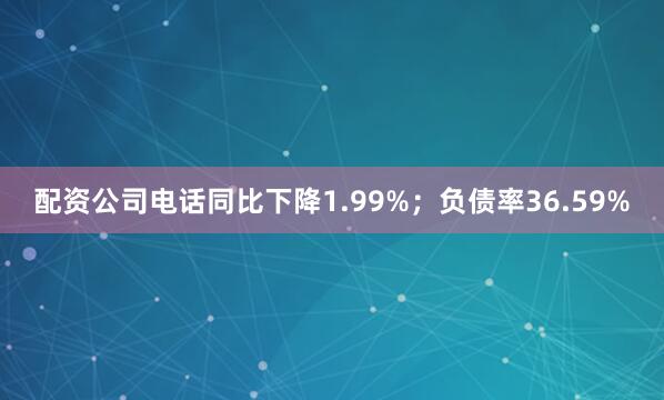 配资公司电话同比下降1.99%；负债率36.59%