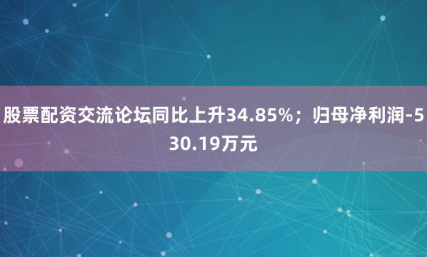 股票配资交流论坛同比上升34.85%；归母净利润-530.19万元