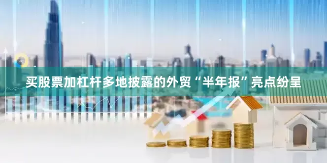 买股票加杠杆多地披露的外贸“半年报”亮点纷呈