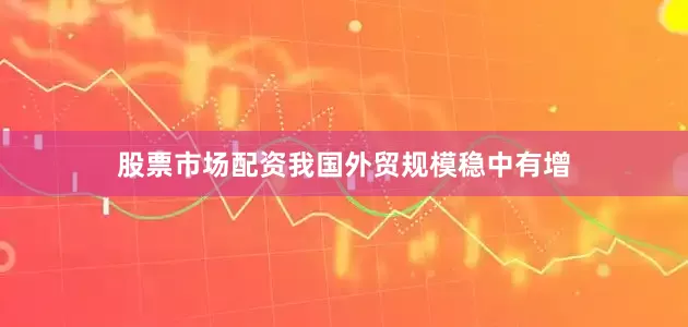 股票市场配资我国外贸规模稳中有增