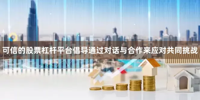 可信的股票杠杆平台倡导通过对话与合作来应对共同挑战
