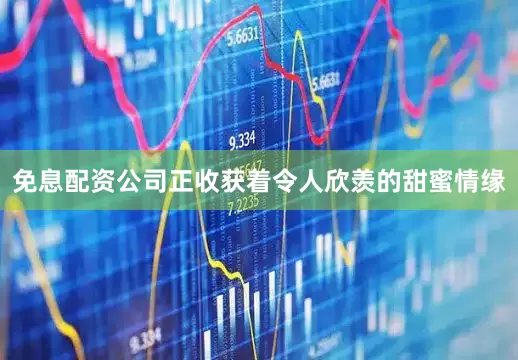免息配资公司正收获着令人欣羡的甜蜜情缘