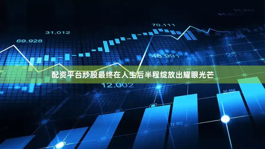 配资平台炒股最终在人生后半程绽放出耀眼光芒
