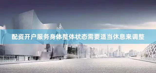 配资开户服务身体整体状态需要适当休息来调整