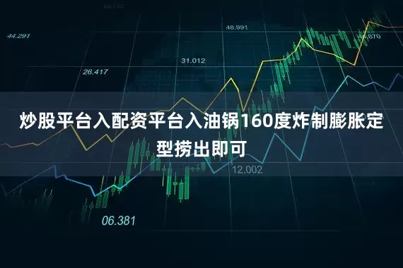 炒股平台入配资平台入油锅160度炸制膨胀定型捞出即可