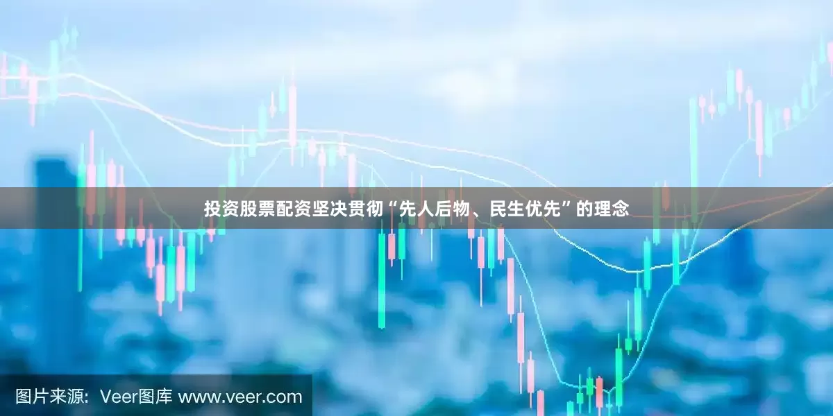 投资股票配资坚决贯彻“先人后物、民生优先”的理念