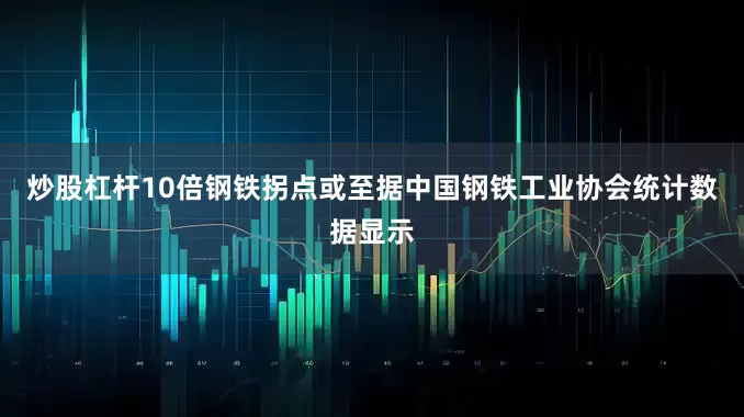 炒股杠杆10倍钢铁拐点或至　　据中国钢铁工业协会统计数据显示