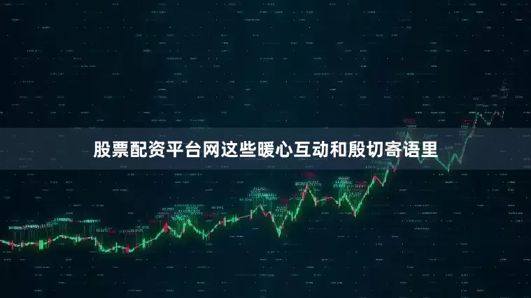 股票配资平台网这些暖心互动和殷切寄语里