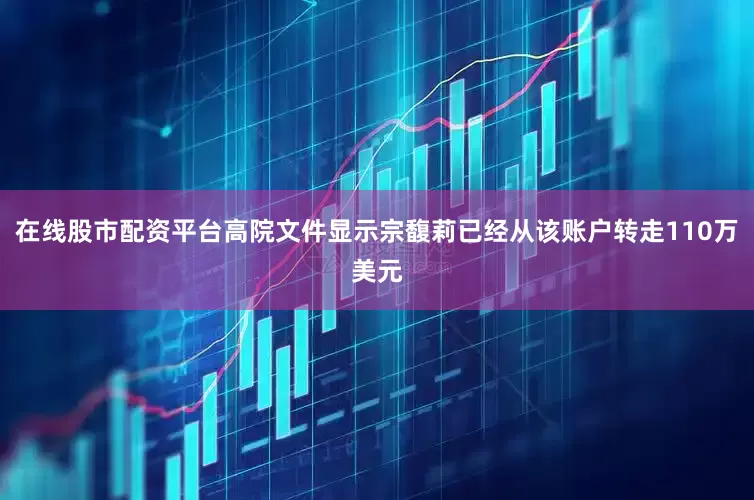 在线股市配资平台高院文件显示宗馥莉已经从该账户转走110万美元