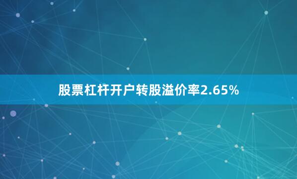 股票杠杆开户转股溢价率2.65%