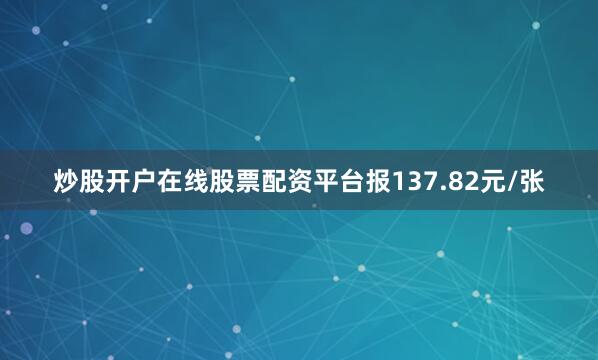 炒股开户在线股票配资平台报137.82元/张