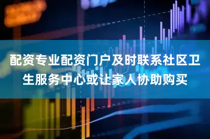 配资专业配资门户及时联系社区卫生服务中心或让家人协助购买