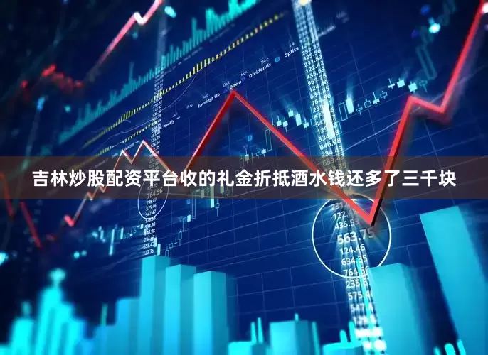 吉林炒股配资平台收的礼金折抵酒水钱还多了三千块