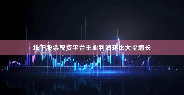 线下股票配资平台主业利润环比大幅增长