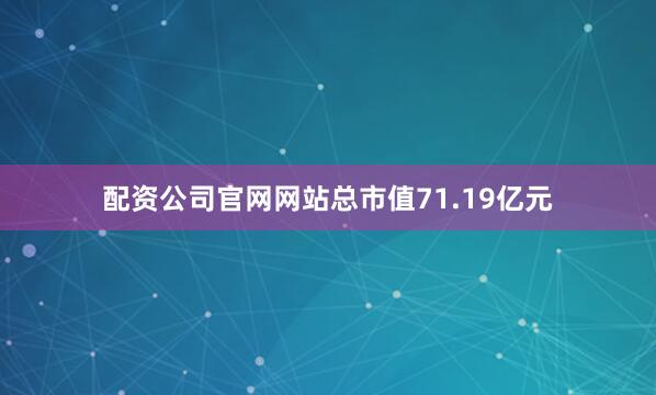 配资公司官网网站总市值71.19亿元