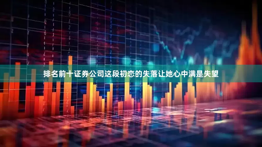 排名前十证券公司这段初恋的失落让她心中满是失望