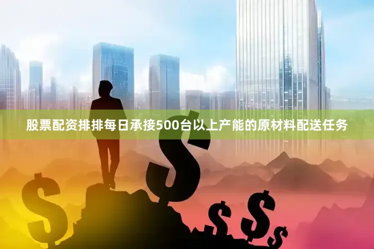 股票配资排排每日承接500台以上产能的原材料配送任务