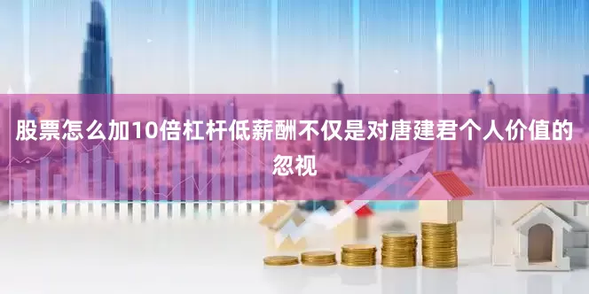 股票怎么加10倍杠杆　　低薪酬不仅是对唐建君个人价值的忽视