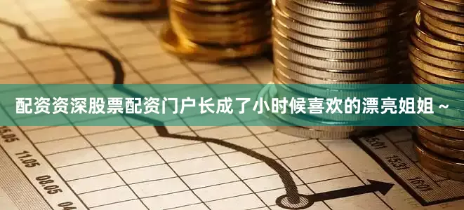 配资资深股票配资门户长成了小时候喜欢的漂亮姐姐～