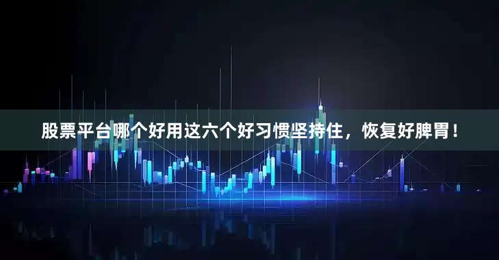 股票平台哪个好用这六个好习惯坚持住，恢复好脾胃！
