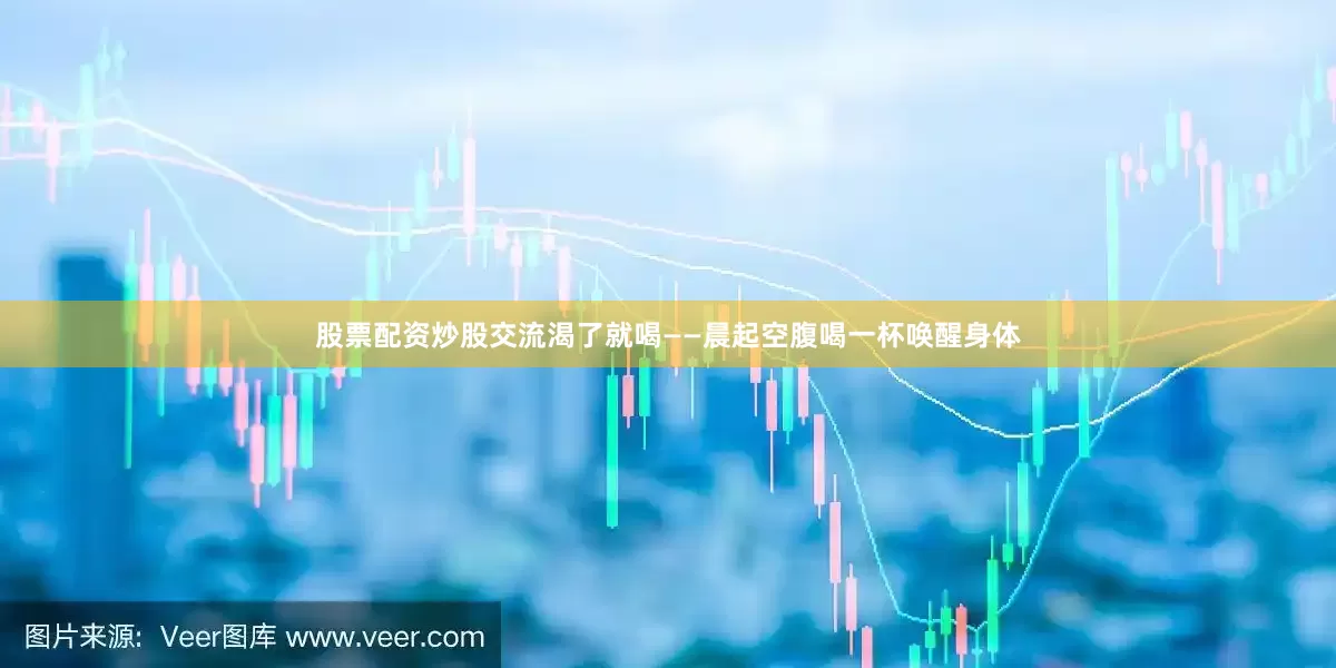 股票配资炒股交流渴了就喝——晨起空腹喝一杯唤醒身体