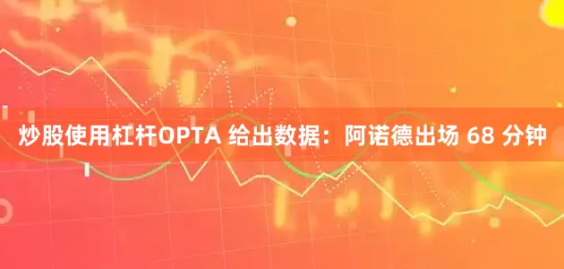 炒股使用杠杆OPTA 给出数据：阿诺德出场 68 分钟