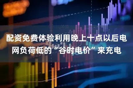 配资免费体验利用晚上十点以后电网负荷低的“谷时电价”来充电