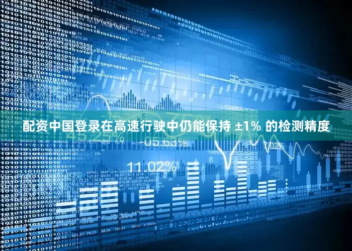 配资中国登录在高速行驶中仍能保持 ±1% 的检测精度