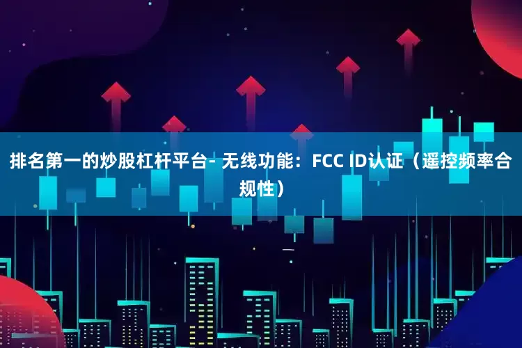 排名第一的炒股杠杆平台- 无线功能:FCC ID认证(遥控频率合规性)