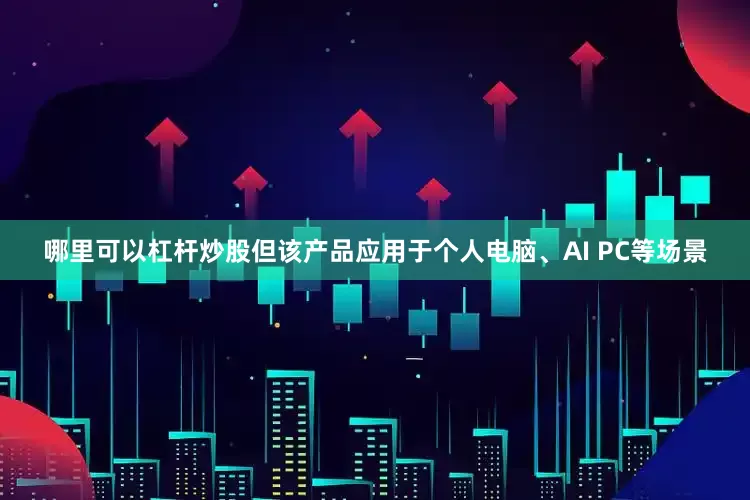 哪里可以杠杆炒股但该产品应用于个人电脑、AI PC等场景