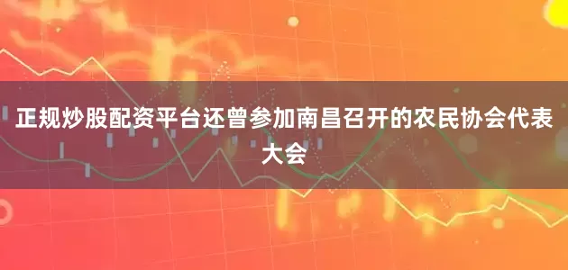 正规炒股配资平台还曾参加南昌召开的农民协会代表大会