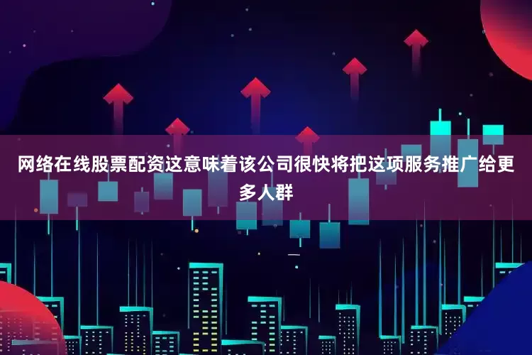网络在线股票配资这意味着该公司很快将把这项服务推广给更多人群