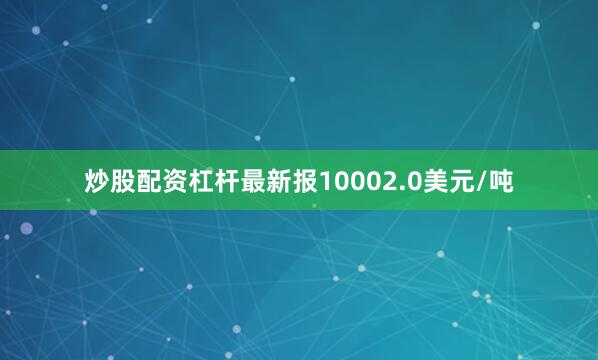 炒股配资杠杆最新报10002.0美元/吨