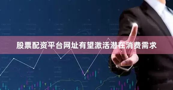 股票配资平台网址有望激活潜在消费需求