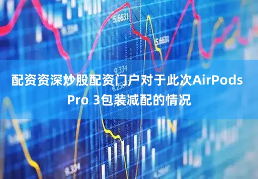 配资资深炒股配资门户对于此次AirPods Pro 3包装减配的情况