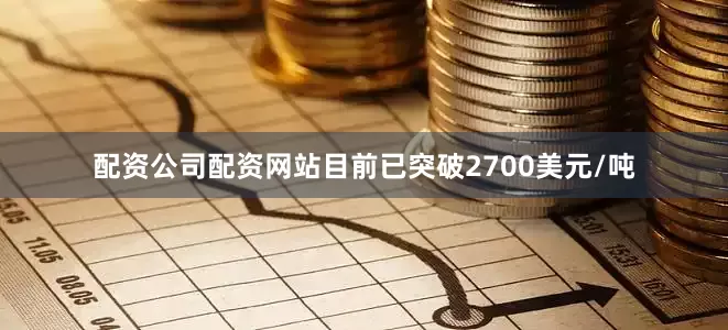 配资公司配资网站目前已突破2700美元/吨