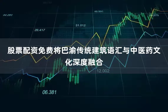 股票配资免费将巴渝传统建筑语汇与中医药文化深度融合