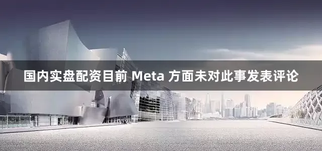 国内实盘配资目前 Meta 方面未对此事发表评论