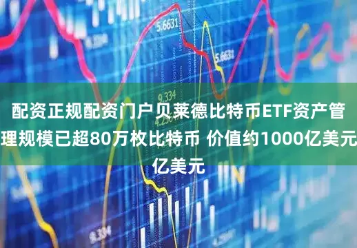 配资正规配资门户贝莱德比特币ETF资产管理规模已超80万枚比特币 价值约1000亿美元