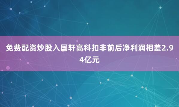 免费配资炒股入国轩高科扣非前后净利润相差2.94亿元