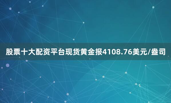 股票十大配资平台现货黄金报4108.76美元/盎司