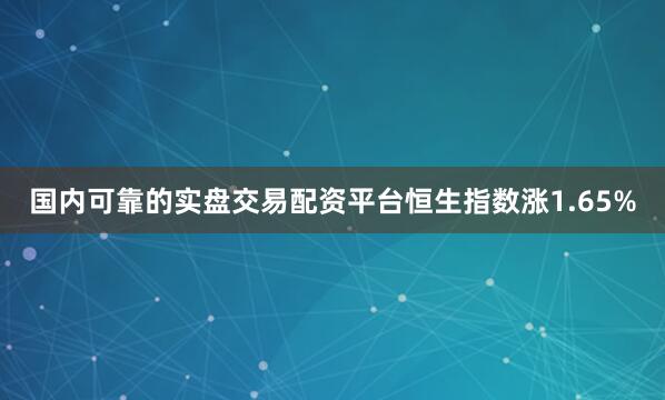 国内可靠的实盘交易配资平台恒生指数涨1.65%