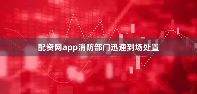 配资网app消防部门迅速到场处置