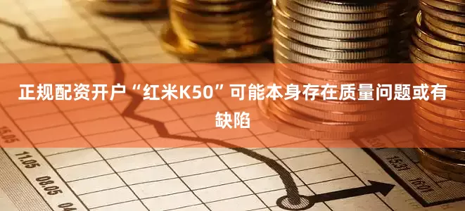 正规配资开户“红米K50”可能本身存在质量问题或有缺陷