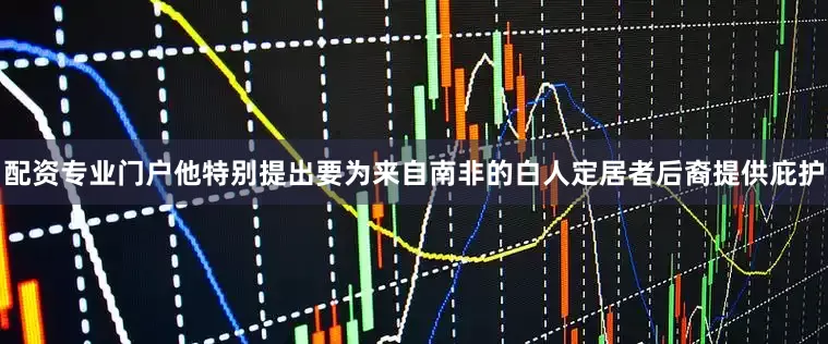 配资专业门户他特别提出要为来自南非的白人定居者后裔提供庇护