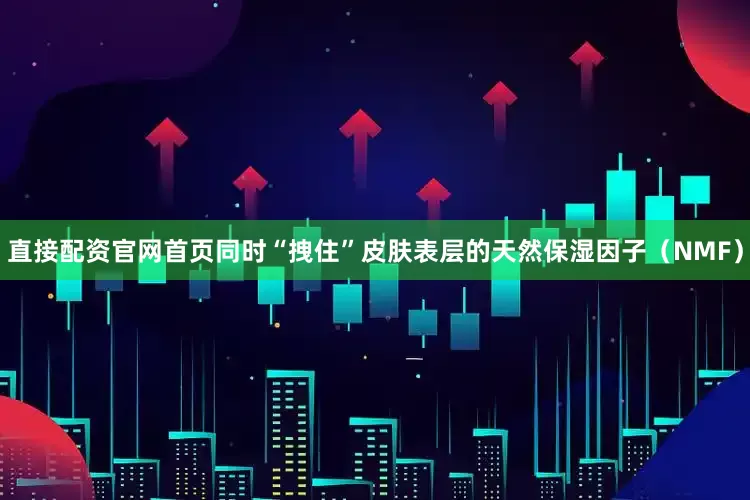 直接配资官网首页同时“拽住”皮肤表层的天然保湿因子（NMF）