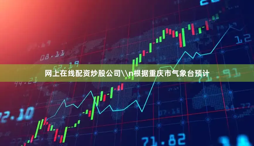 网上在线配资炒股公司\n根据重庆市气象台预计